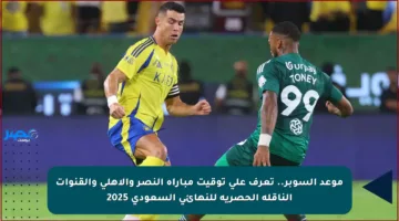 موعد السوبر.. تعرف على توقيت مباراة النصر والأهلي والقنوات الناقلة الحصرية للنهائي السعودي 2025